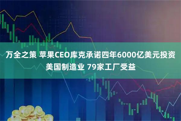 万全之策 苹果CEO库克承诺四年6000亿美元投资美国制造业 79家工厂受益
