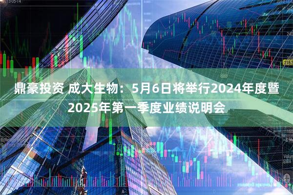 鼎豪投资 成大生物：5月6日将举行2024年度暨2025年第一季度业绩说明会