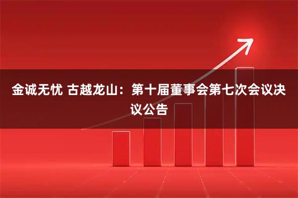 金诚无忧 古越龙山：第十届董事会第七次会议决议公告
