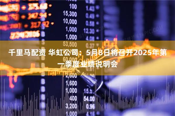 千里马配资 华虹公司：5月8日将召开2025年第一季度业绩说明会
