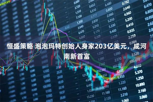 恒盛策略 泡泡玛特创始人身家203亿美元，成河南新首富