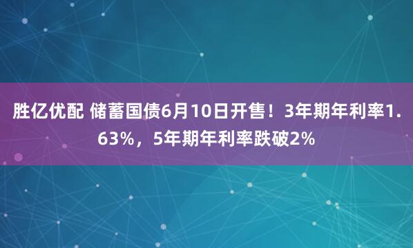 胜亿优配 储蓄国债6月10日开售！3年期年利率1.63%，5年期年利率跌破2%