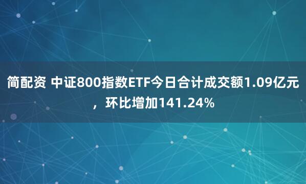 简配资 中证800指数ETF今日合计成交额1.09亿元，环比增加141.24%
