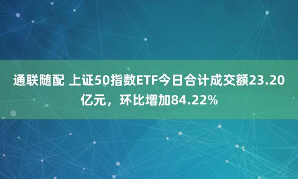 通联随配 上证50指数ETF今日合计成交额23.20亿元，环比增加84.22%