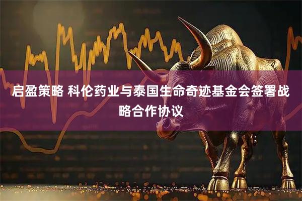 启盈策略 科伦药业与泰国生命奇迹基金会签署战略合作协议