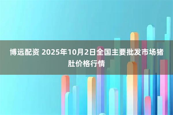 博远配资 2025年10月2日全国主要批发市场猪肚价格行情