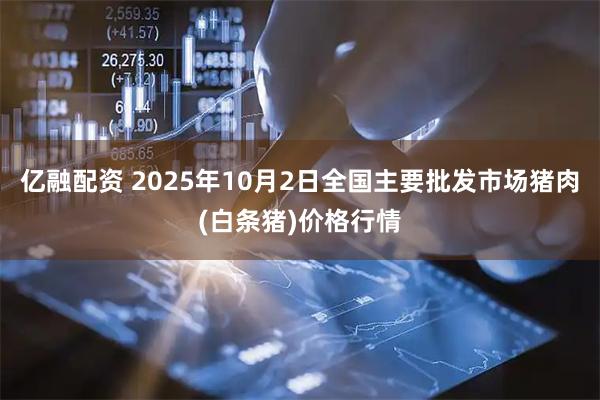亿融配资 2025年10月2日全国主要批发市场猪肉(白条猪)价格行情