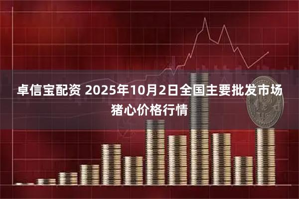 卓信宝配资 2025年10月2日全国主要批发市场猪心价格行情
