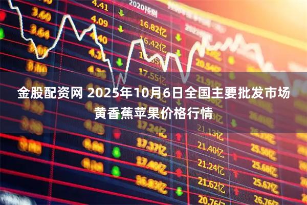 金股配资网 2025年10月6日全国主要批发市场黄香蕉苹果价格行情