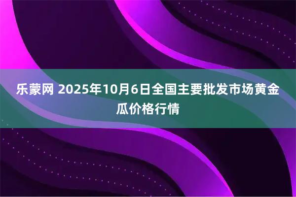 乐蒙网 2025年10月6日全国主要批发市场黄金瓜价格行情