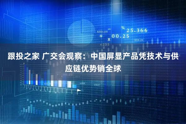 跟投之家 广交会观察：中国屏显产品凭技术与供应链优势销全球