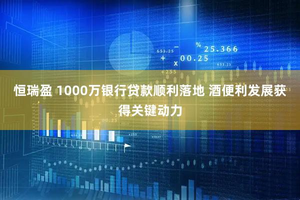 恒瑞盈 1000万银行贷款顺利落地 酒便利发展获得关键动力