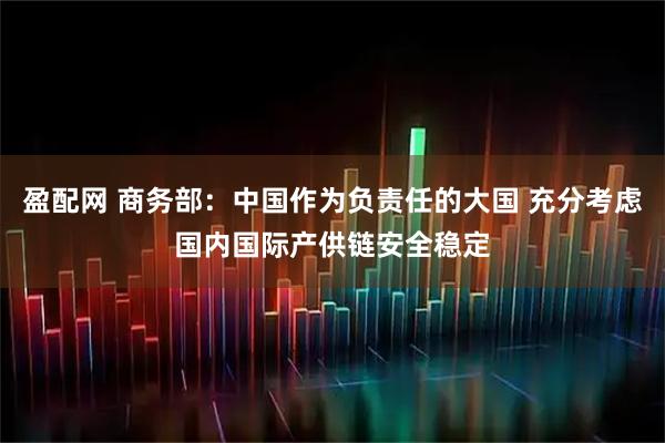 盈配网 商务部：中国作为负责任的大国 充分考虑国内国际产供链安全稳定