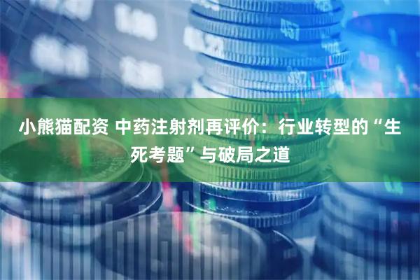 小熊猫配资 中药注射剂再评价：行业转型的“生死考题”与破局之道