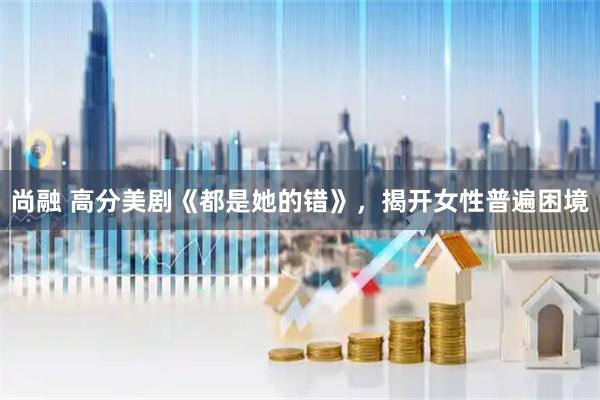 尚融 高分美剧《都是她的错》，揭开女性普遍困境