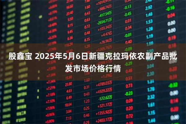 股鑫宝 2025年5月6日新疆克拉玛依农副产品批发市场价格行情