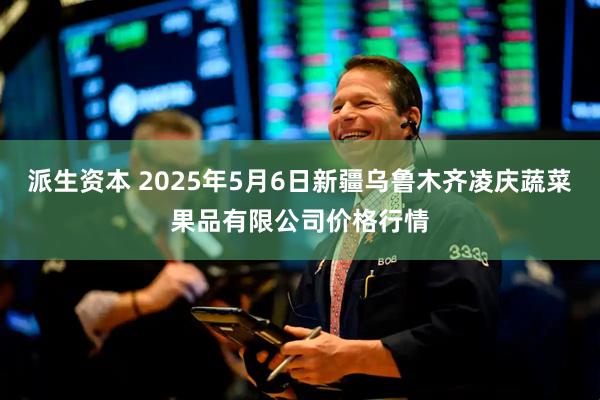 派生资本 2025年5月6日新疆乌鲁木齐凌庆蔬菜果品有限公司价格行情