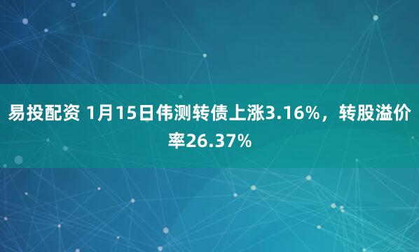 易投配资 1月15日伟测转债上涨3.16%，转股溢价率26.37%