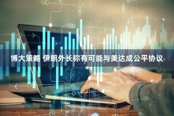 博大策略 伊朗外长称有可能与美达成公平协议