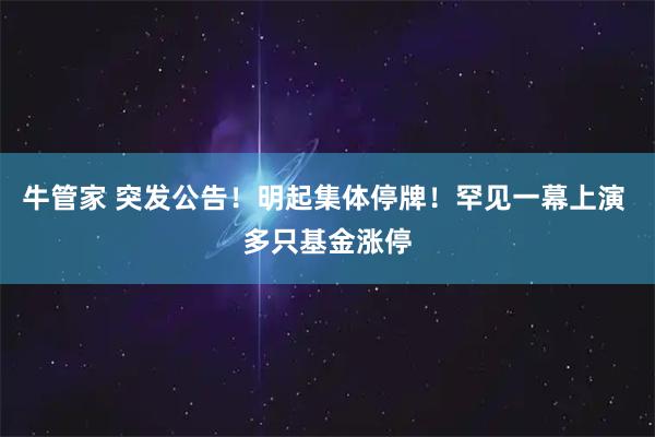 牛管家 突发公告！明起集体停牌！罕见一幕上演 多只基金涨停