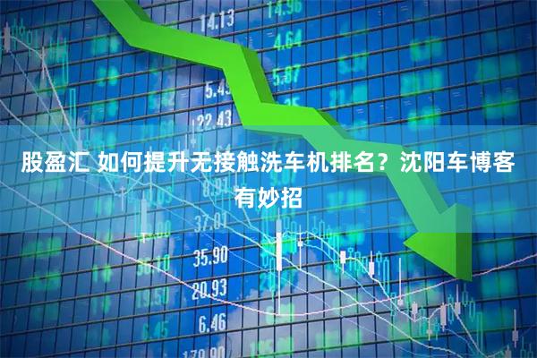 股盈汇 如何提升无接触洗车机排名？沈阳车博客有妙招