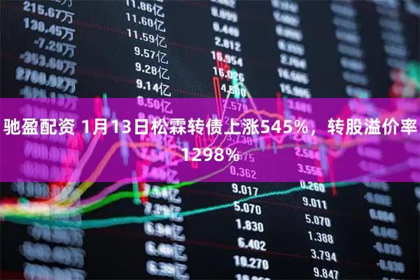 驰盈配资 1月13日松霖转债上涨545%，转股溢价率1298%