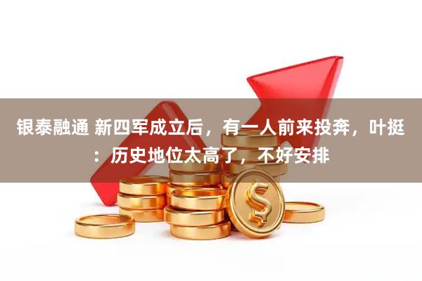 银泰融通 新四军成立后，有一人前来投奔，叶挺：历史地位太高了，不好安排