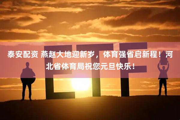 泰安配资 燕赵大地迎新岁，体育强省启新程！河北省体育局祝您元旦快乐！