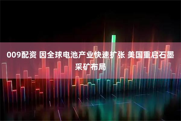 009配资 因全球电池产业快速扩张 美国重启石墨采矿布局