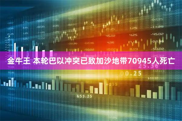 金牛王 本轮巴以冲突已致加沙地带70945人死亡