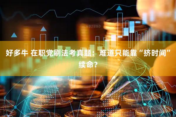 好多牛 在职党刷法考真题：难道只能靠“挤时间”续命？
