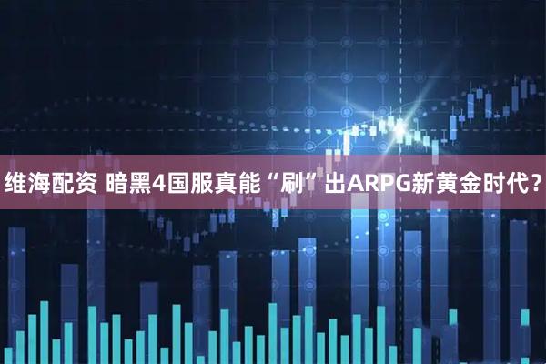 维海配资 暗黑4国服真能“刷”出ARPG新黄金时代？