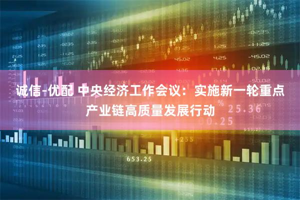 诚信-优配 中央经济工作会议：实施新一轮重点产业链高质量发展行动
