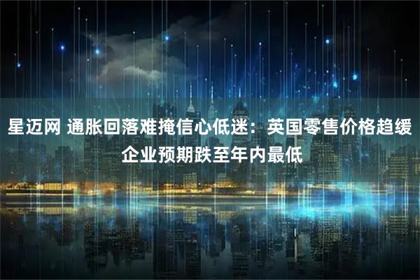 星迈网 通胀回落难掩信心低迷：英国零售价格趋缓 企业预期跌至年内最低
