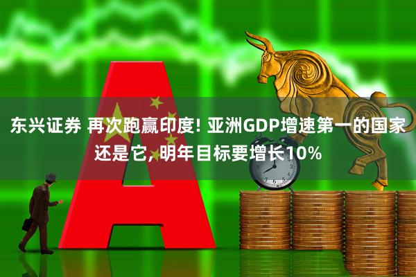 东兴证券 再次跑赢印度! 亚洲GDP增速第一的国家还是它, 明年目标要增长10%