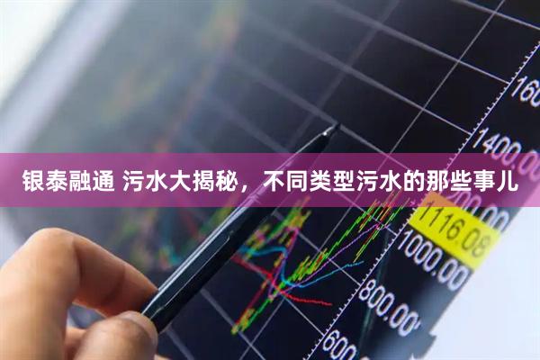 银泰融通 污水大揭秘，不同类型污水的那些事儿