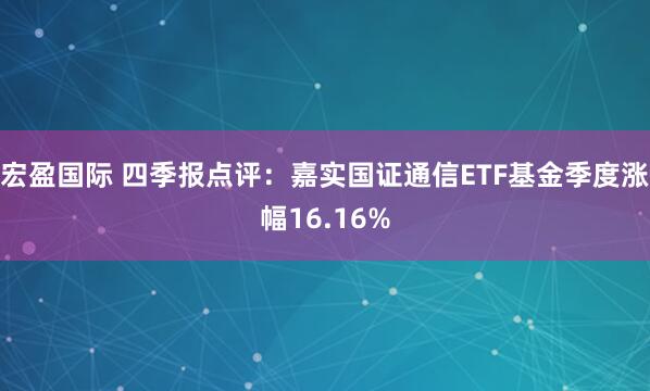 宏盈国际 四季报点评：嘉实国证通信ETF基金季度涨幅16.16%