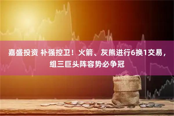 嘉盛投资 补强控卫！火箭、灰熊进行6换1交易，组三巨头阵容势必争冠