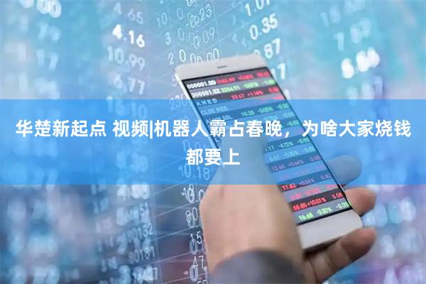 华楚新起点 视频|机器人霸占春晚，为啥大家烧钱都要上