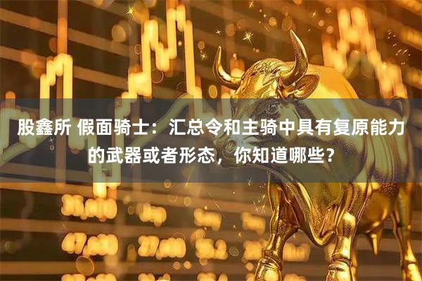 股鑫所 假面骑士：汇总令和主骑中具有复原能力的武器或者形态，你知道哪些？