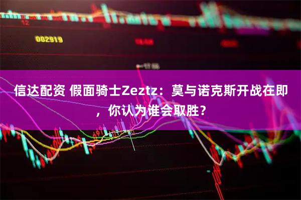 信达配资 假面骑士Zeztz：莫与诺克斯开战在即，你认为谁会取胜？