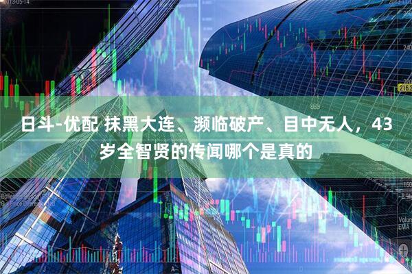 日斗-优配 抹黑大连、濒临破产、目中无人，43岁全智贤的传闻哪个是真的