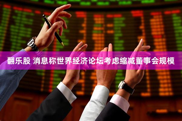 翻乐股 消息称世界经济论坛考虑缩减董事会规模